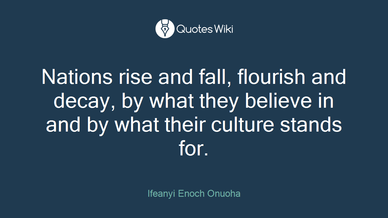 Nations rise and fall, flourish and decay, by what they believe in and by what their culture stands for.
