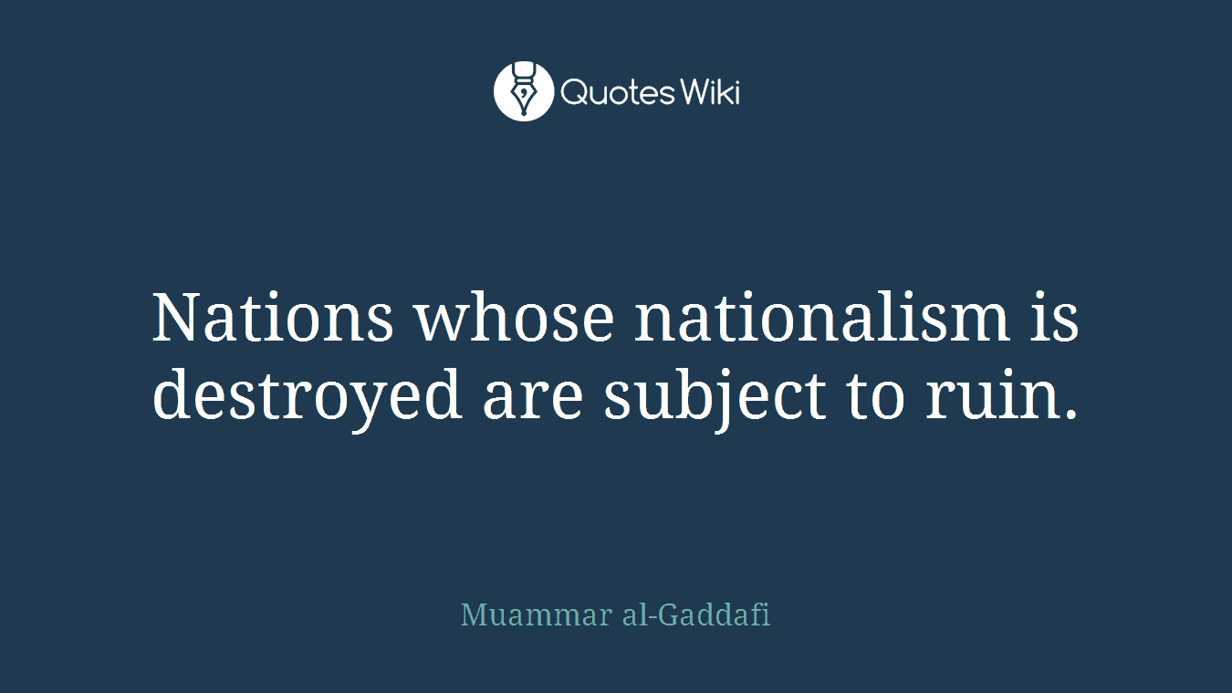 Nations whose nationalism is destroyed are subject to ruin.