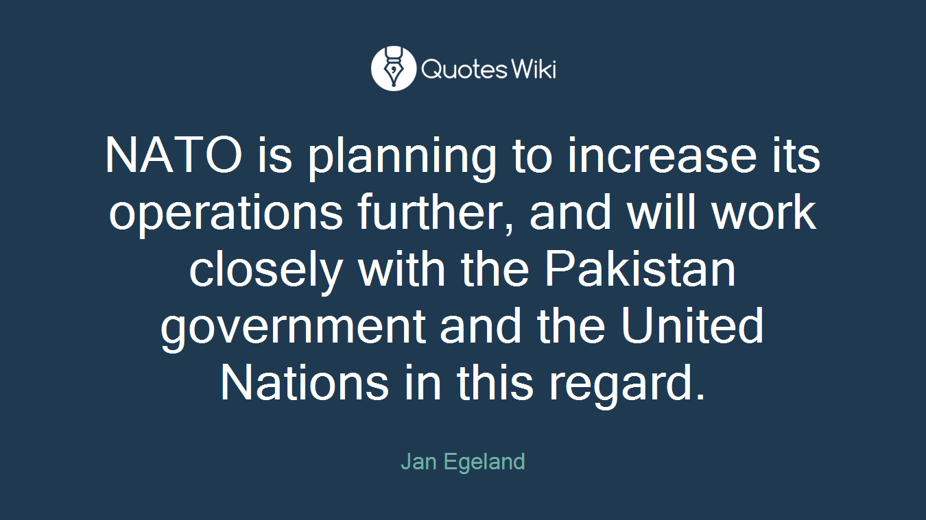 NATO is planning to increase its operations further, and will work closely with the Pakistan government and the United Nations in this regard.