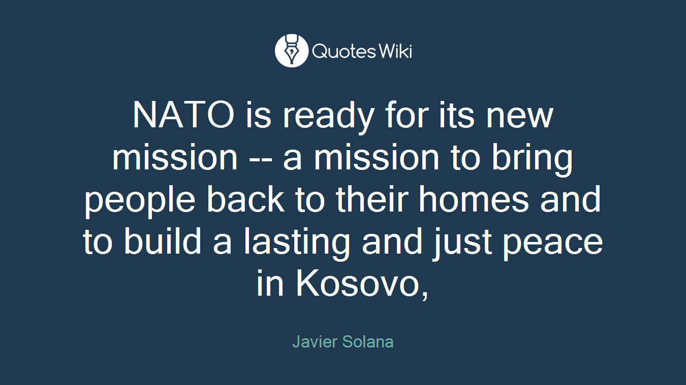 NATO is ready for its new mission -- a mission to bring people back to their homes and to build a lasting and just peace in Kosovo,