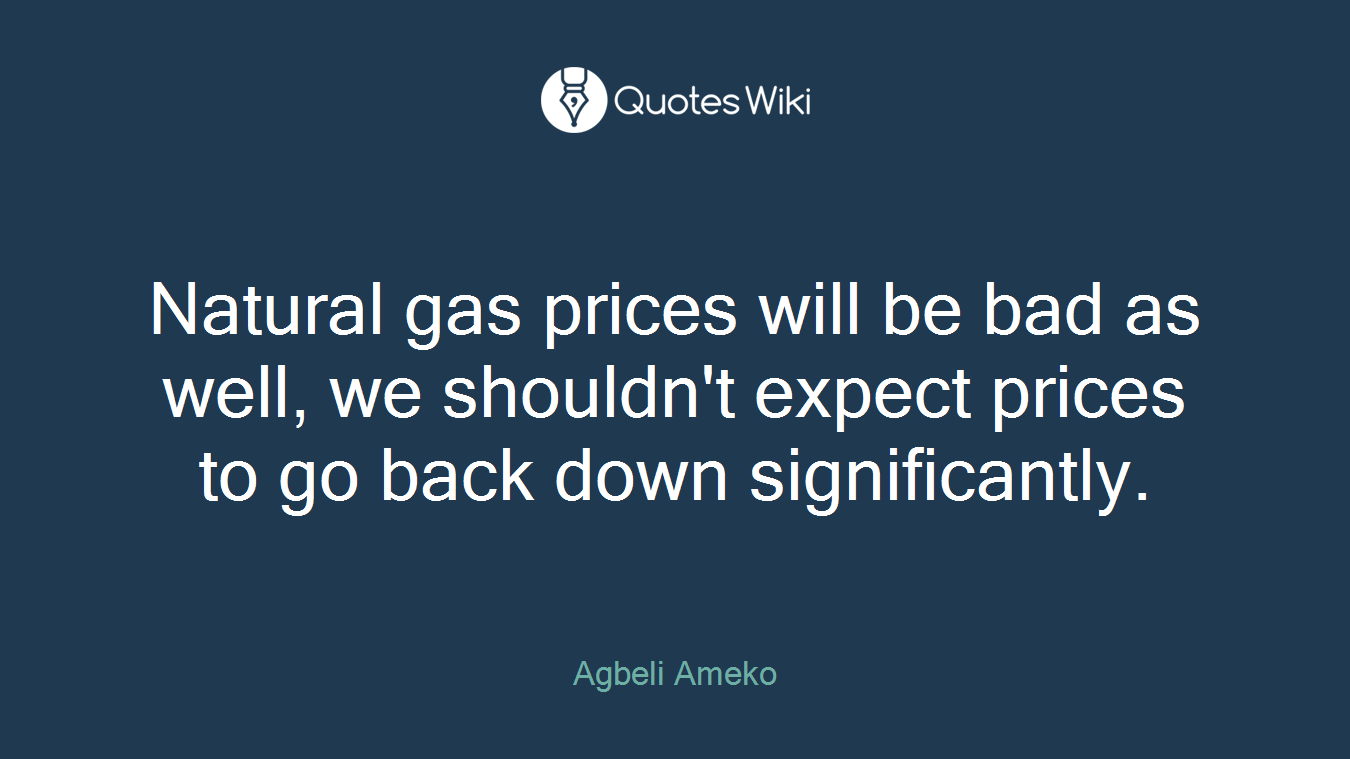 Natural gas prices will be bad as well, we shouldn't expect prices to go back down significantly.