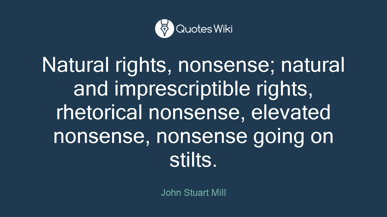 Natural rights, nonsense; natural and imprescriptible rights, rhetorical nonsense, elevated nonsense, nonsense going on stilts.
