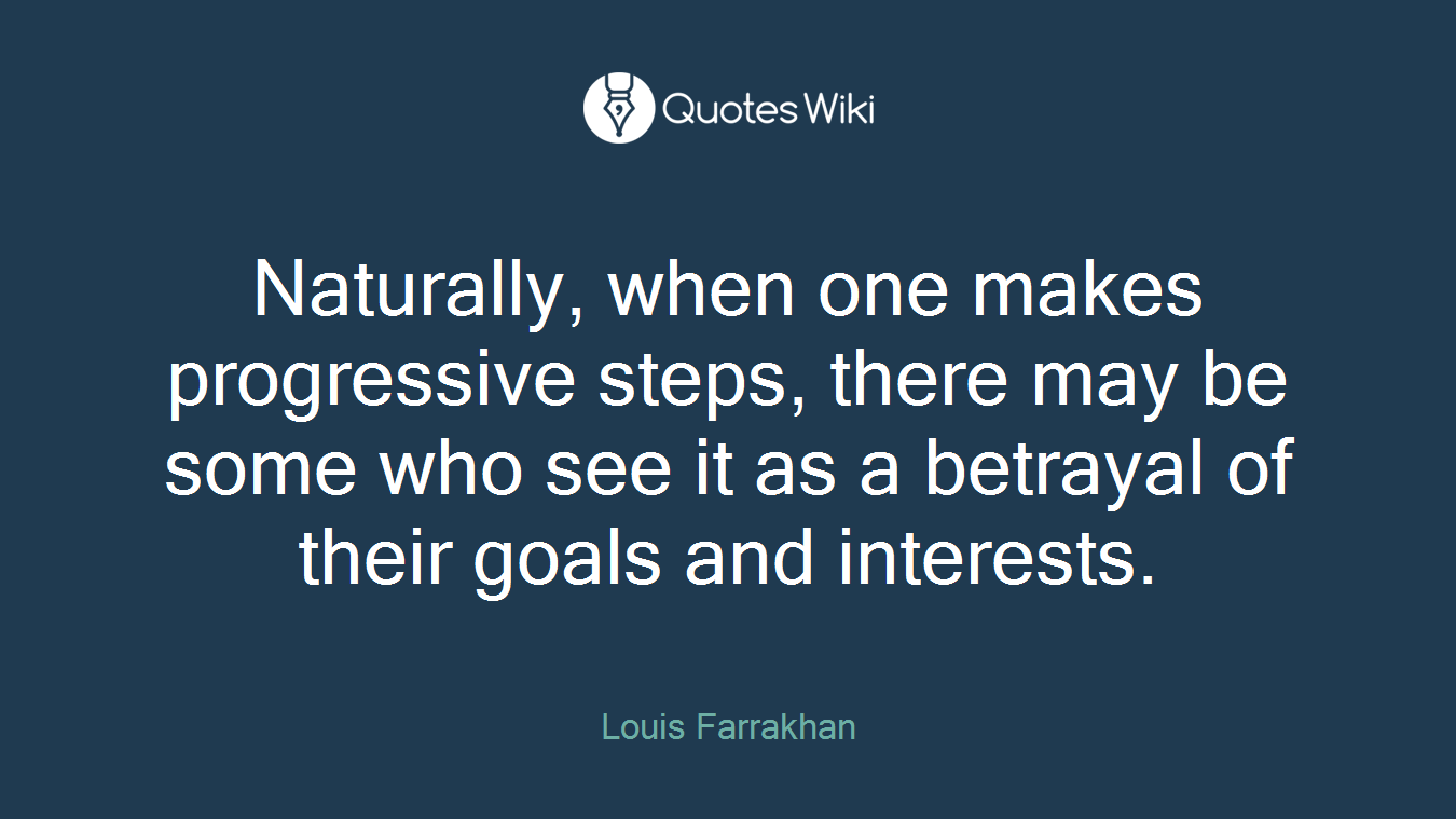 Naturally, when one makes progressive steps, there may be some who see it as a betrayal of their goals and interests.