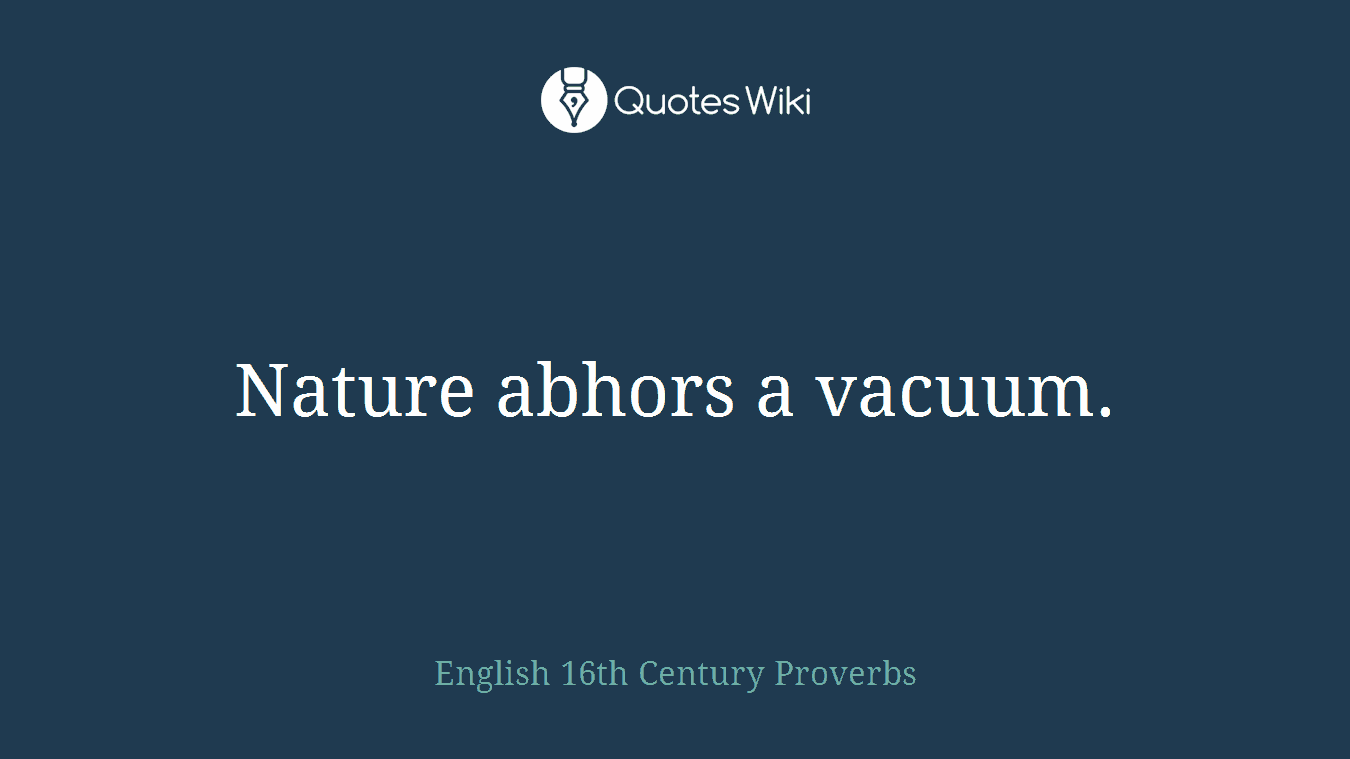 Nature abhors a vacuum.