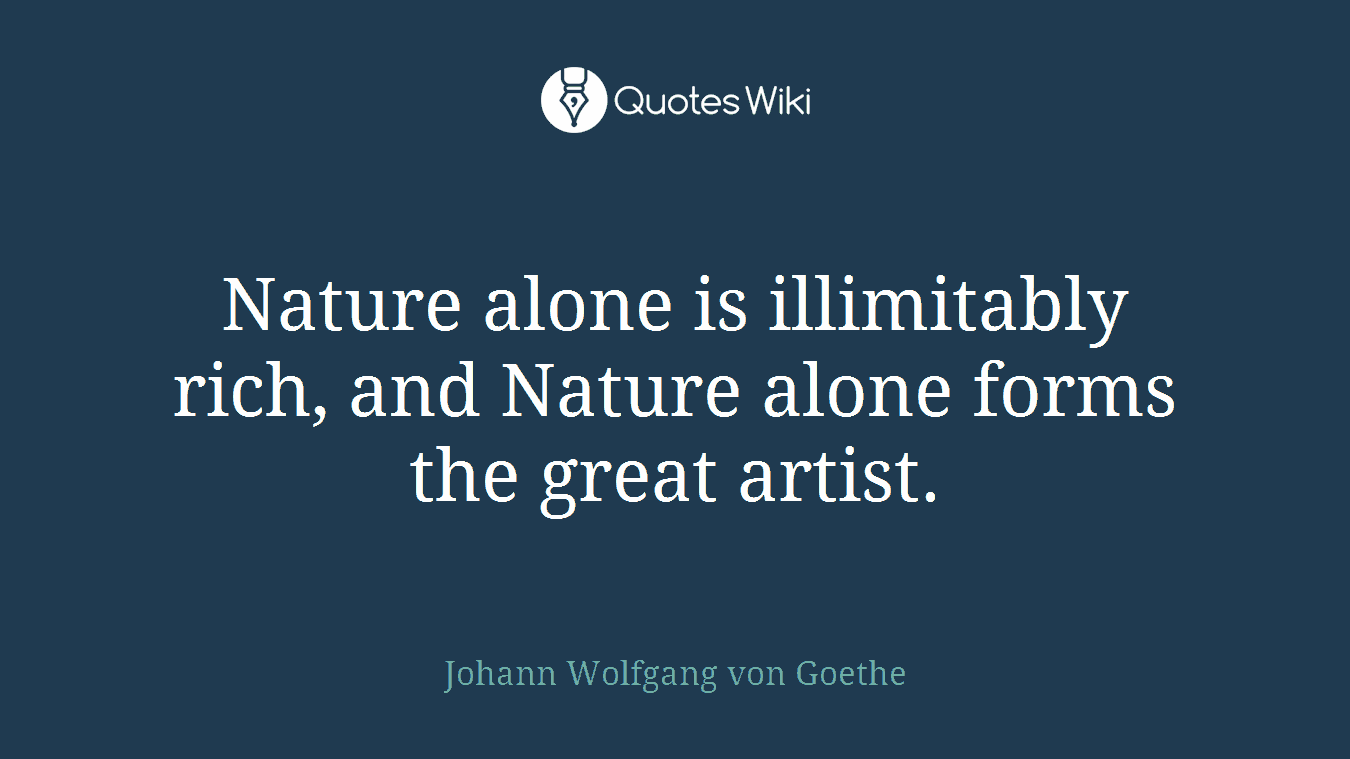 Nature alone is illimitably rich, and Nature alone forms the great artist.