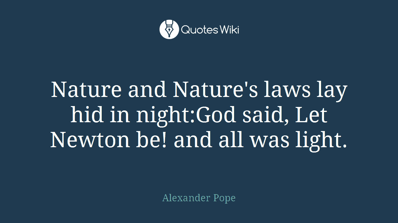 Nature and Nature's laws lay hid in night:God said, Let Newton be! and all was light.