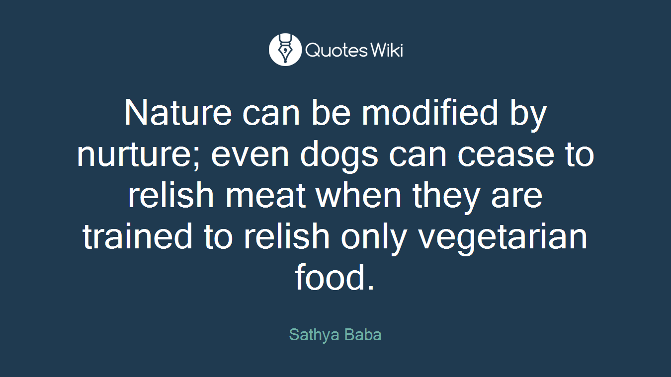 Nature can be modified by nurture; even dogs can cease to relish meat when they are trained to relish only vegetarian food.