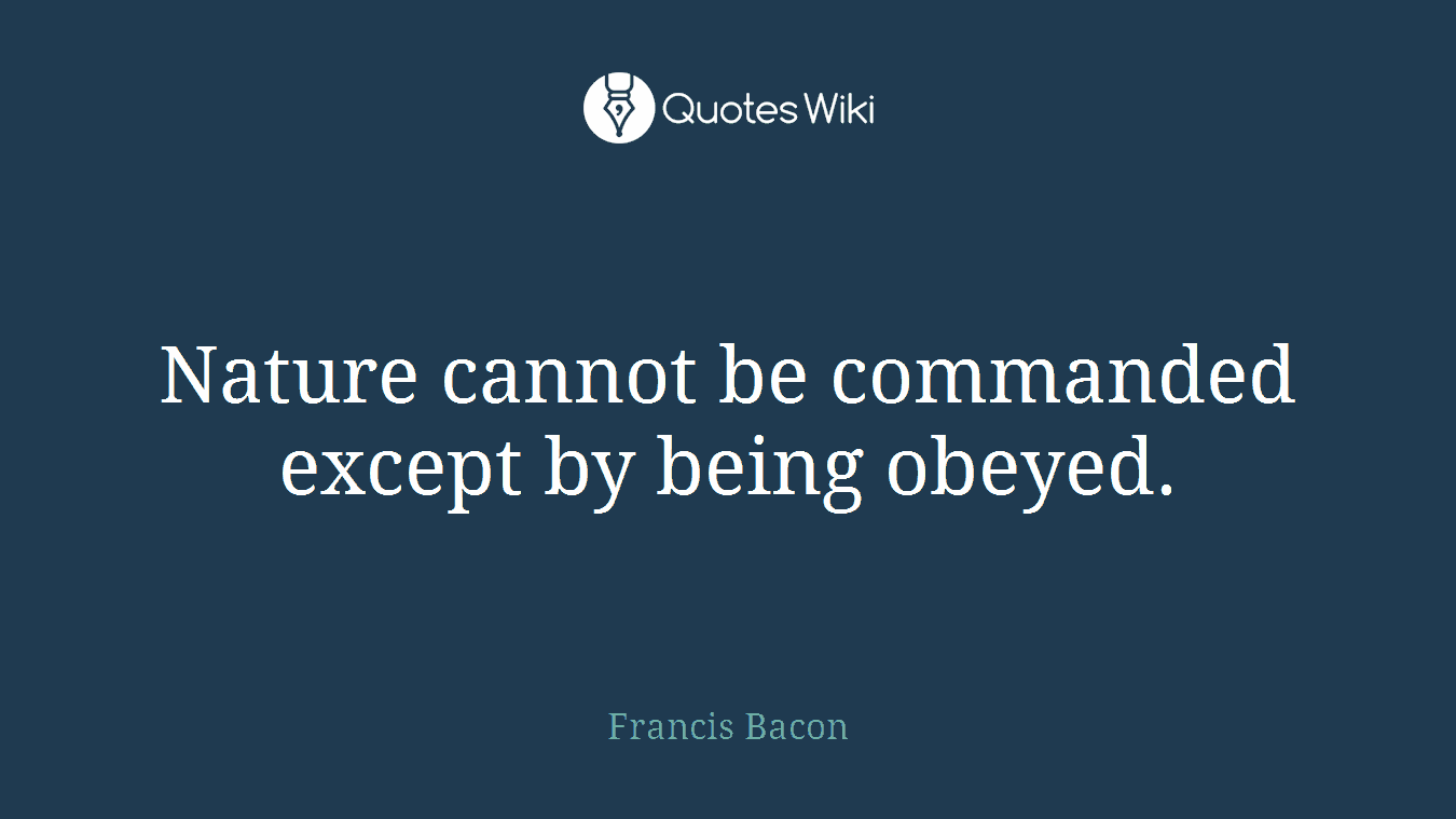 Nature cannot be commanded except by being obeyed.