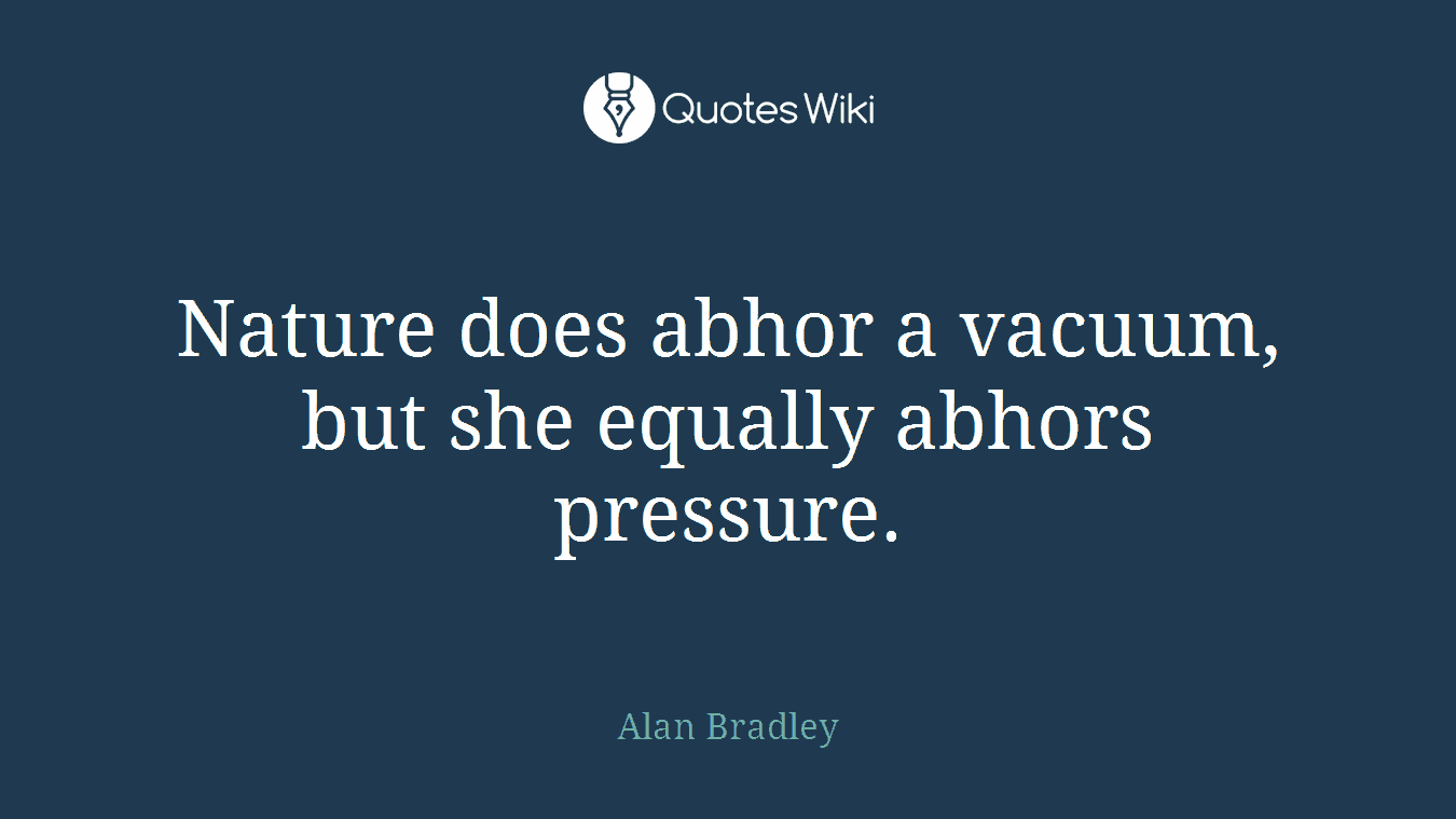 Nature does abhor a vacuum, but she equally abhors pressure.
