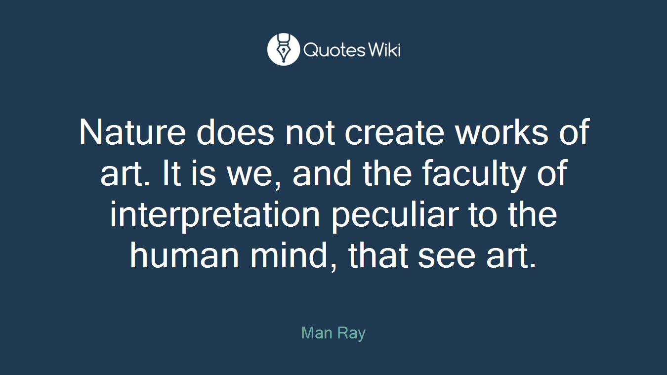 Nature does not create works of art. It is we, and the faculty of interpretation peculiar to the human mind, that see art.