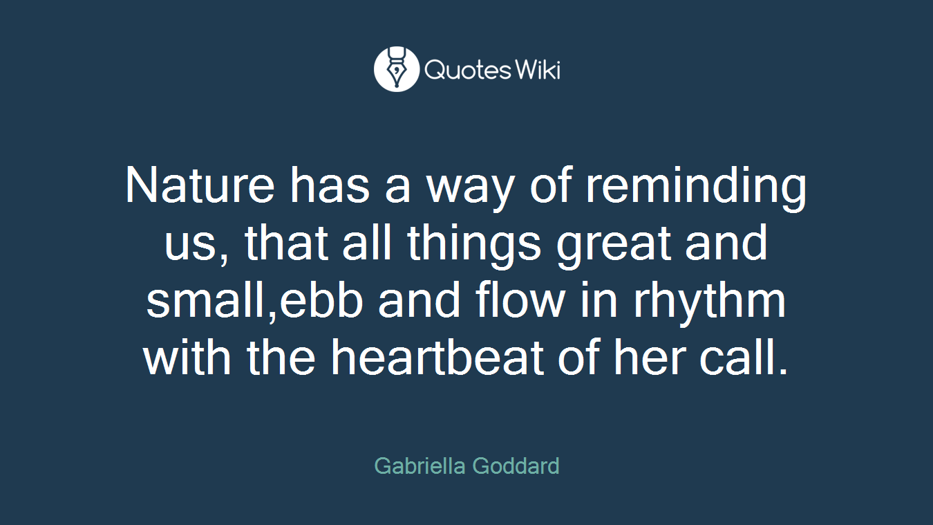 Nature has a way of reminding us, that all things great and small,ebb and flow in rhythm with the heartbeat of her call.