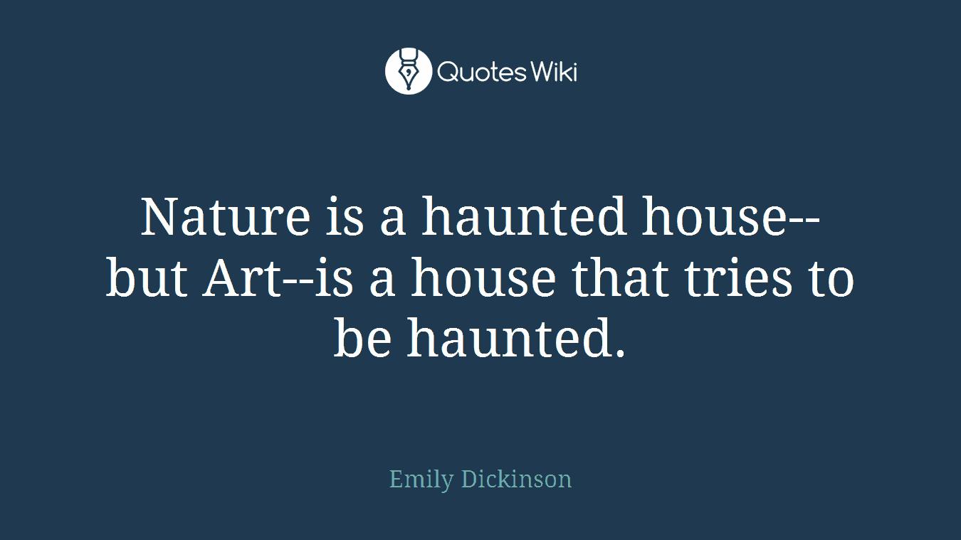 Nature is a haunted house--but Art--is a house that tries to be haunted.