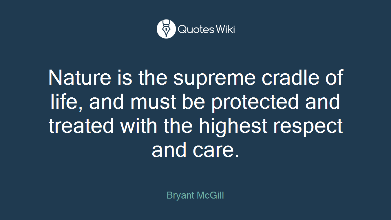 Nature is the supreme cradle of life, and must be protected and treated with the highest respect and care.