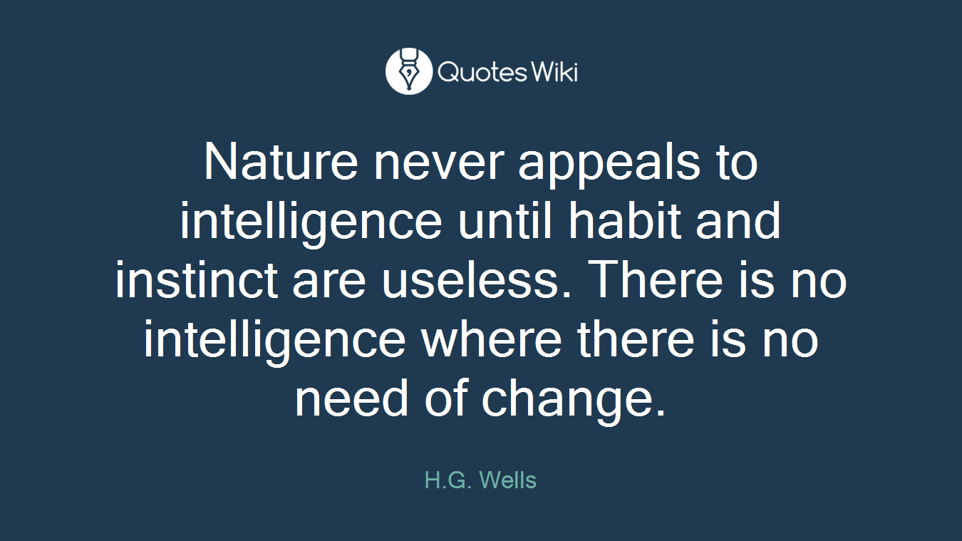 Nature never appeals to intelligence until habit and instinct are useless. There is no intelligence where there is no need of change.