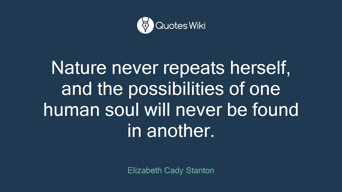 Nature never repeats herself, and the possibilities of one human soul will never be found in another.
