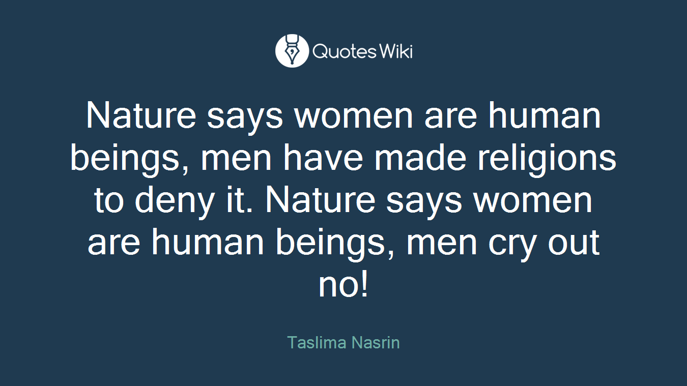 Nature says women are human beings, men have made religions to deny it. Nature says women are human beings, men cry out no!