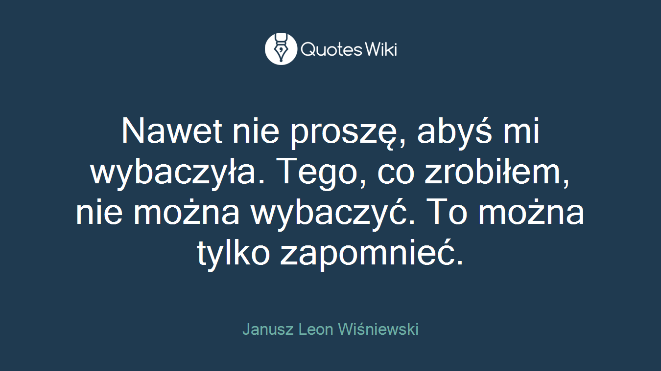 Nawet nie proszę, abyś mi wybaczyła. Tego, co zrobiłem, nie można wybaczyć. To można tylko zapomnieć.