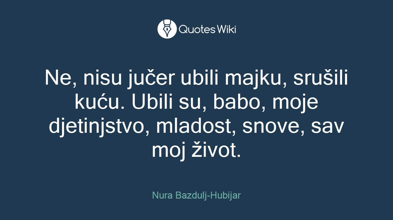Ne, nisu jučer ubili majku, srušili kuću. Ubili su, babo, moje djetinjstvo, mladost, snove, sav moj život.