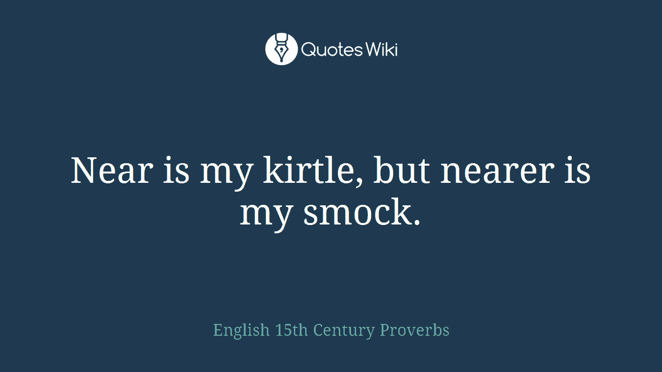Near is my kirtle, but nearer is my smock.