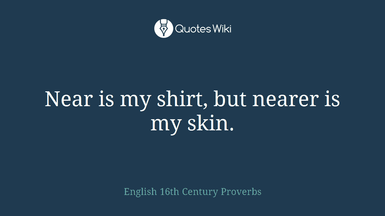 Near is my shirt, but nearer is my skin.