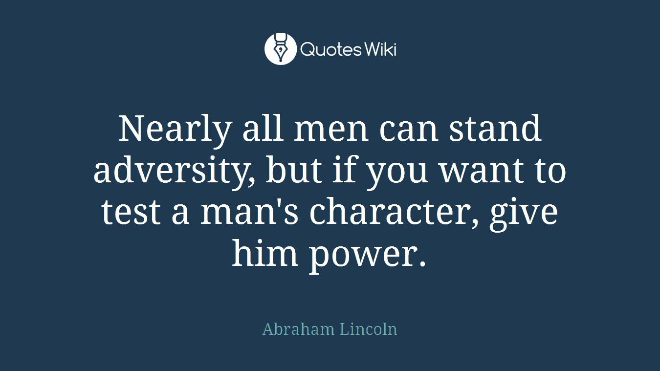 Nearly all men can stand adversity, but if you want to test a man's character, give him power.