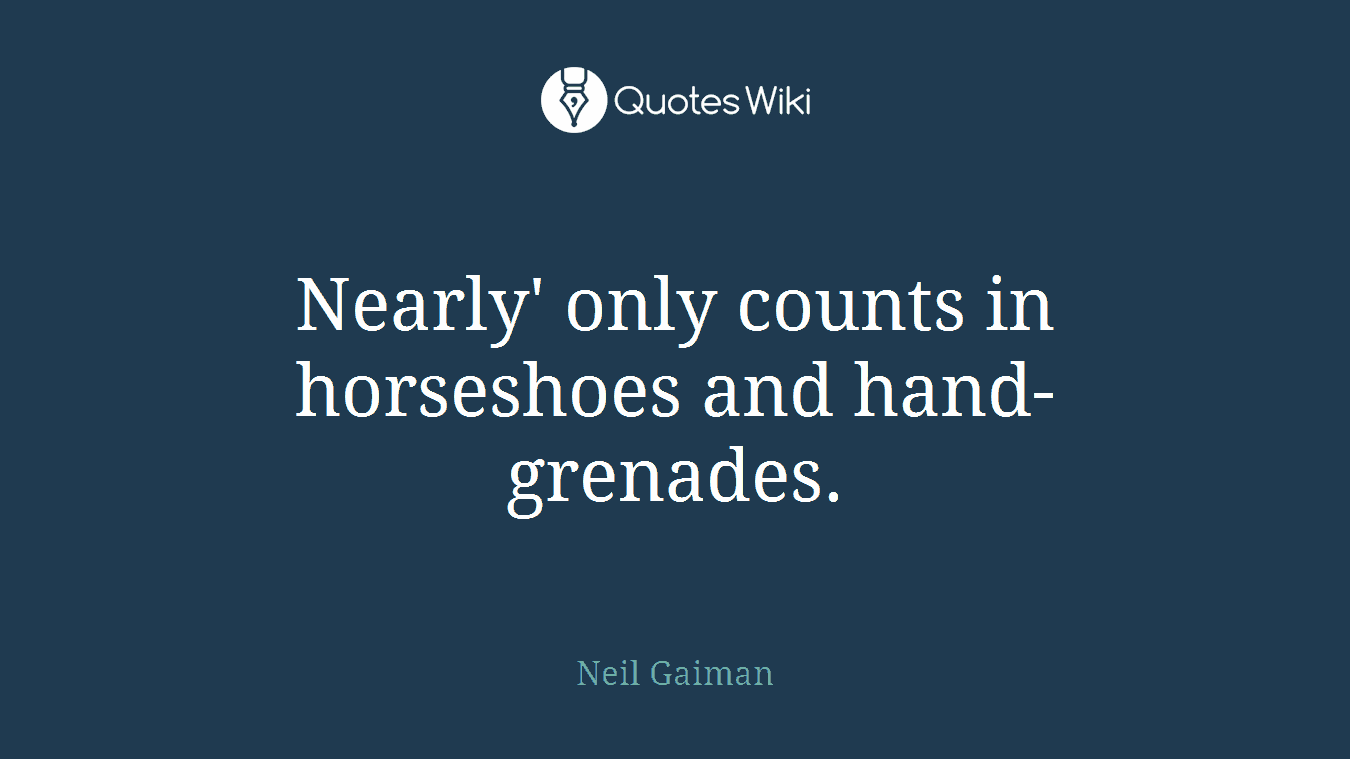 Nearly' only counts in horseshoes and hand-grenades.