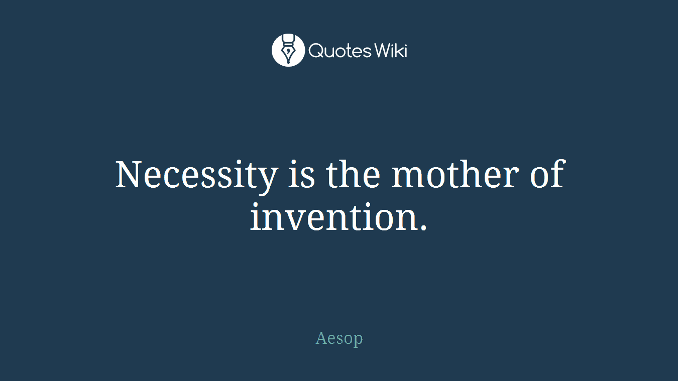 Necessity is the mother of invention.