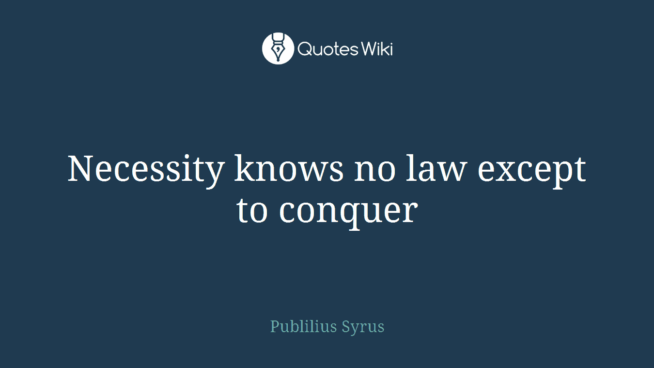 Necessity knows no law except to conquer