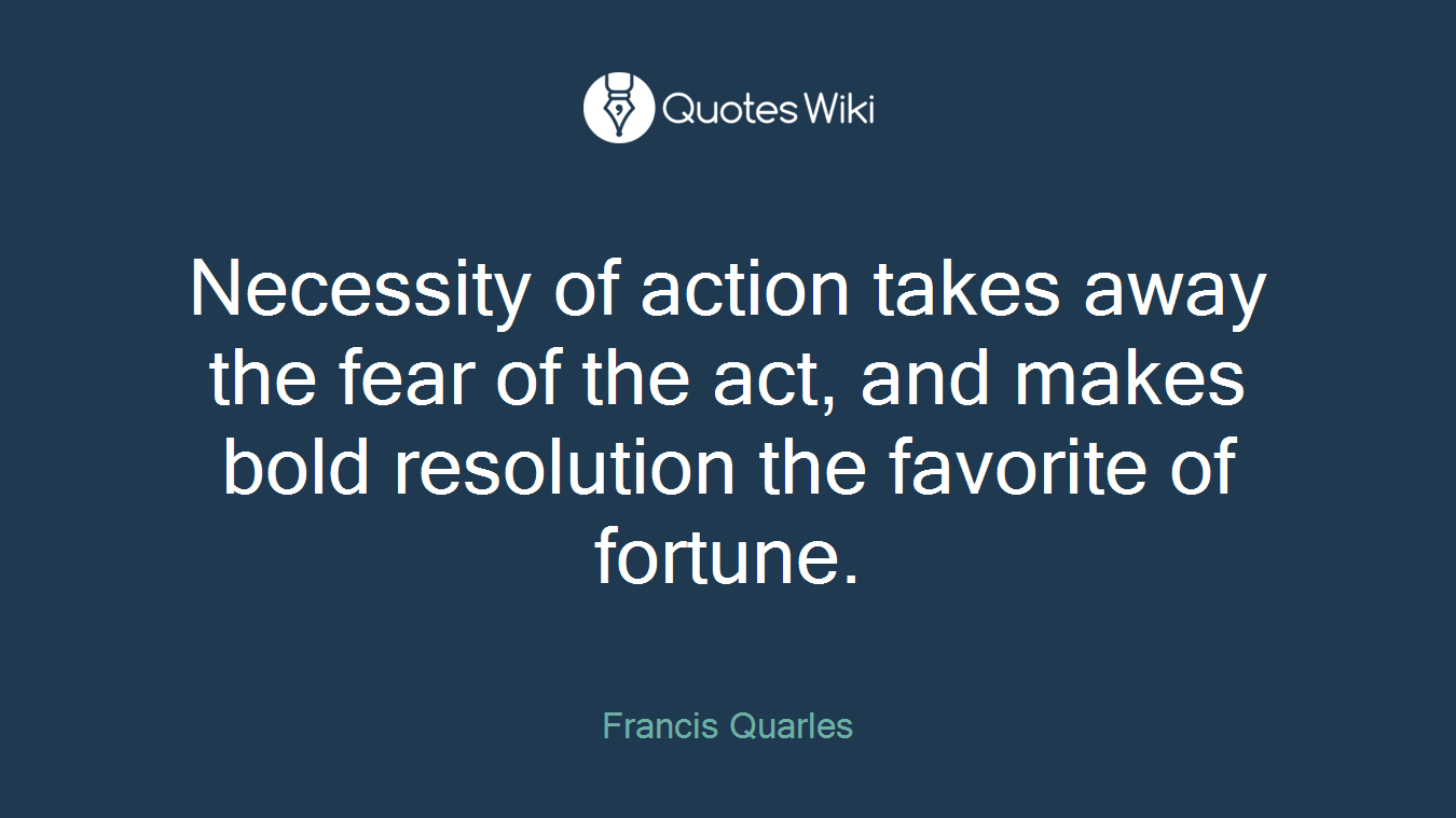 Necessity of action takes away the fear of the act, and makes bold resolution the favorite of fortune.