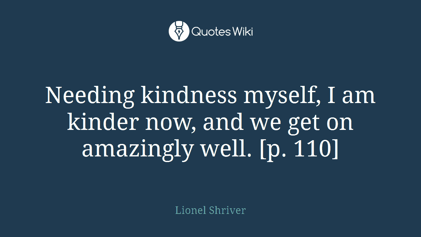 Needing kindness myself, I am kinder now, and we get on amazingly well. [p. 110]