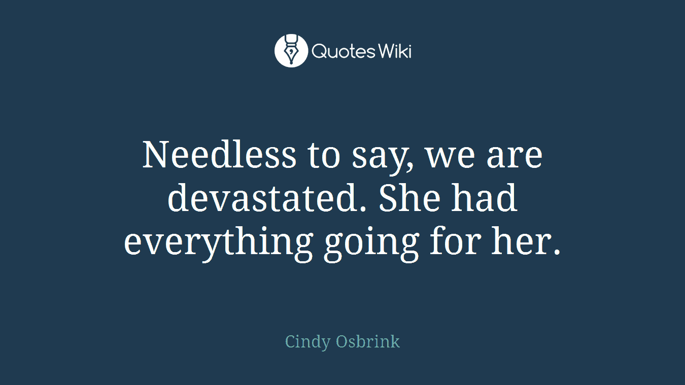 Needless to say, we are devastated. She had everything going for her.