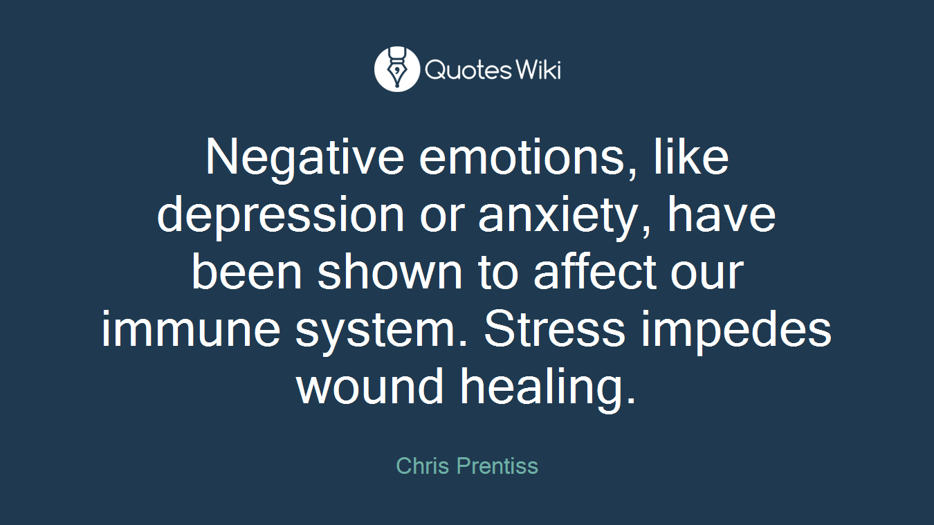 Negative emotions, like depression or anxiety, have been shown to affect our immune system. Stress impedes wound healing.
