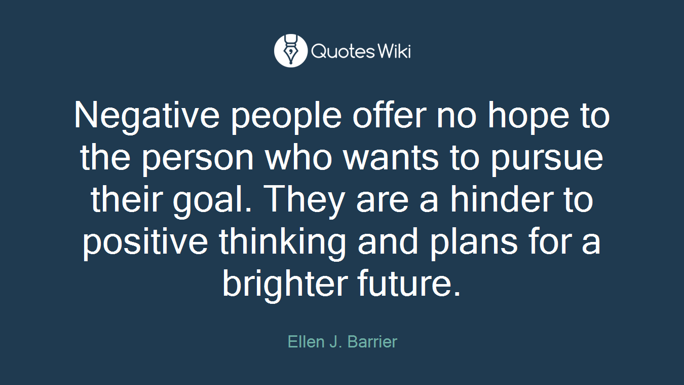 Negative people offer no hope to the person who wants to pursue their goal. They are a hinder to positive thinking and plans for a brighter future.