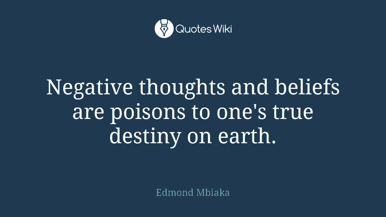Negative thoughts and beliefs are poisons to one's true destiny on earth.