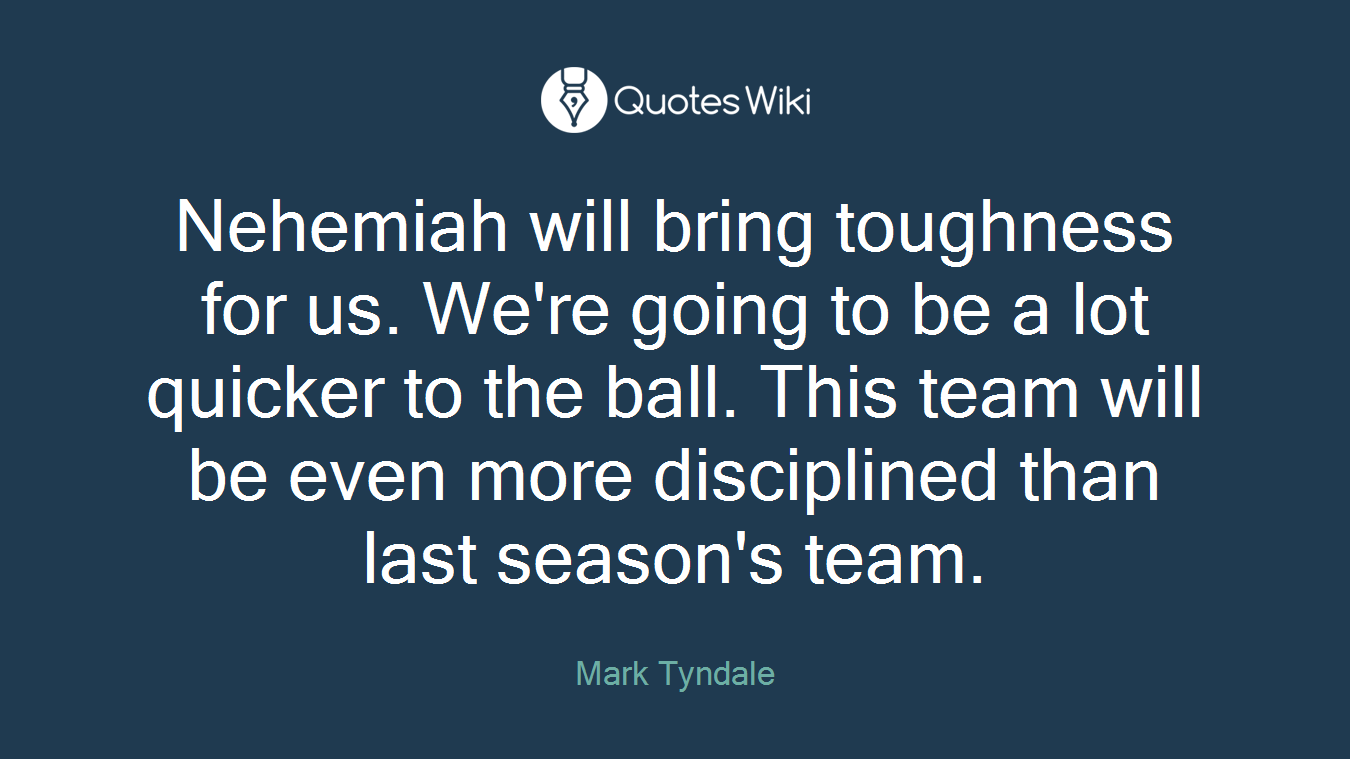 Nehemiah will bring toughness for us. We're going to be a lot quicker to the ball. This team will be even more disciplined than last season's team.