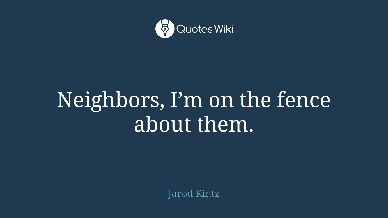Neighbors, I’m on the fence about them.