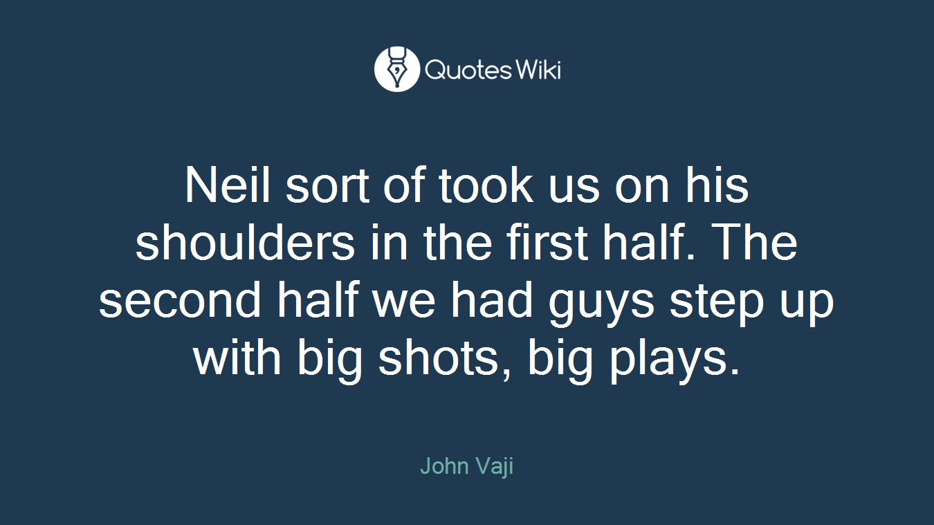 Neil sort of took us on his shoulders in the first half. The second half we had guys step up with big shots, big plays.
