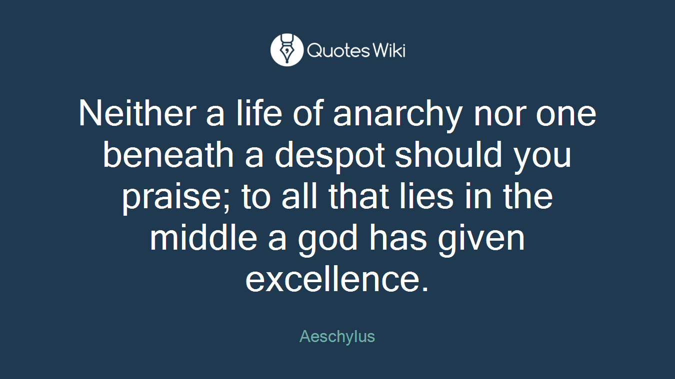 Neither a life of anarchy nor one beneath a despot should you praise; to all that lies in the middle a god has given excellence.