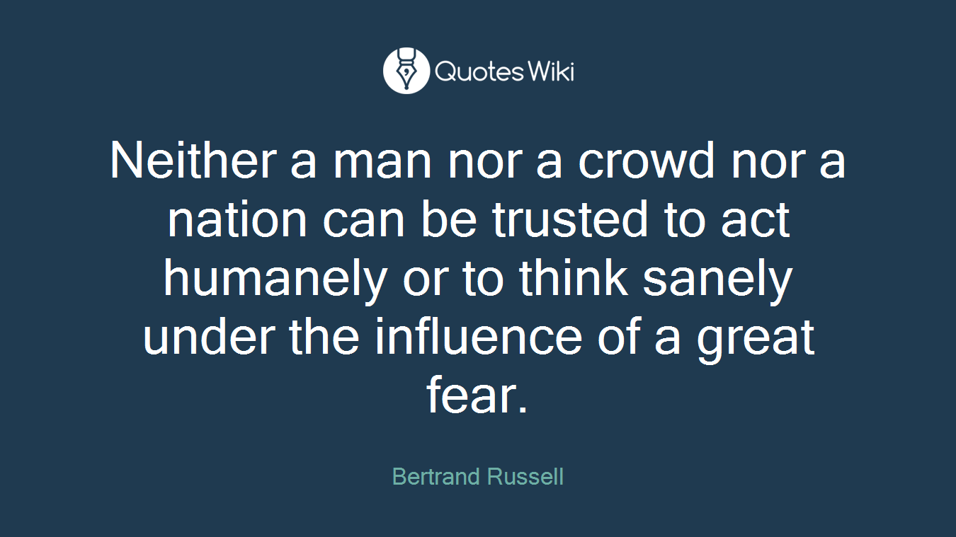 Neither a man nor a crowd nor a nation can be trusted to act humanely or to think sanely under the influence of a great fear.