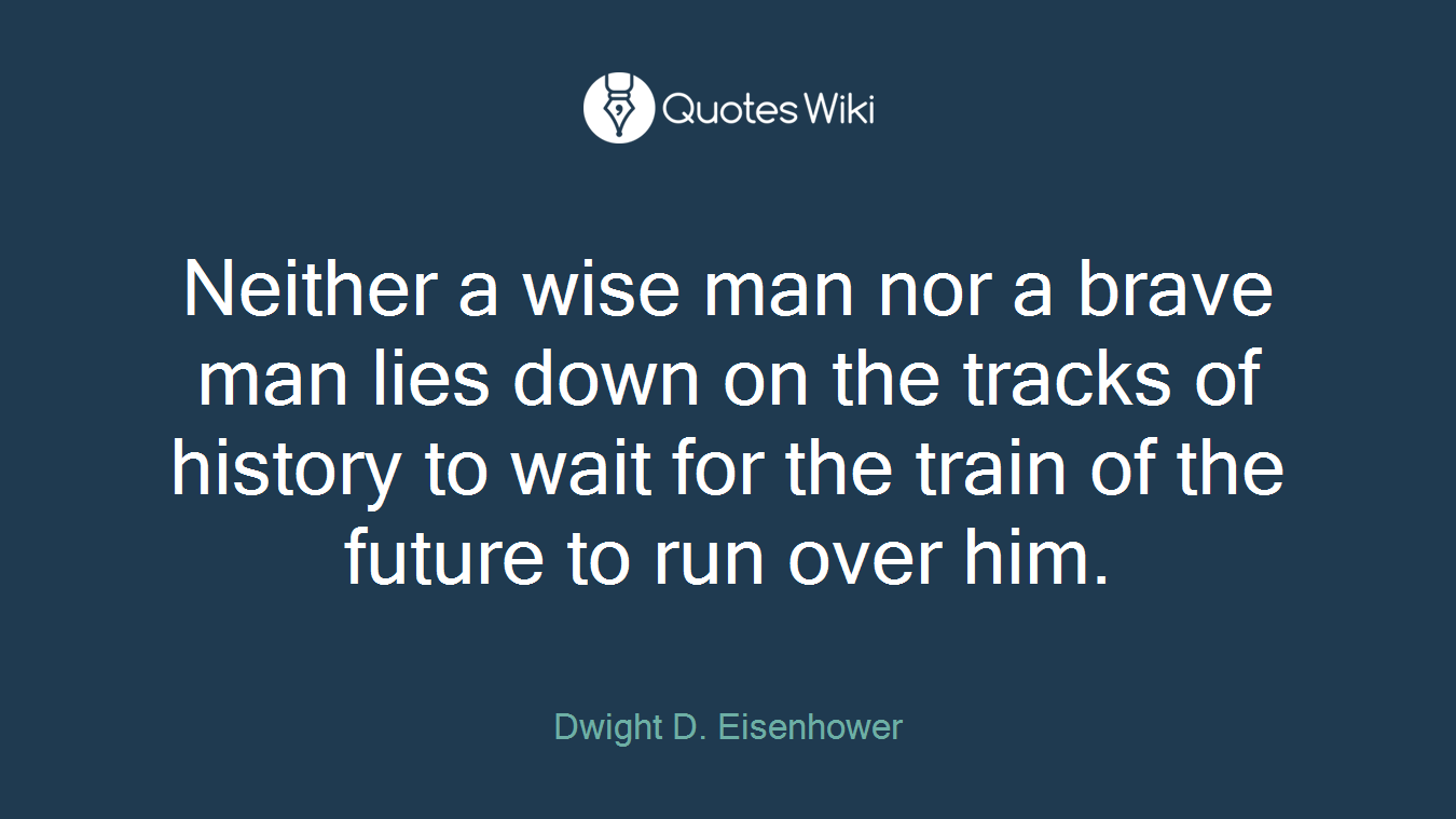 Neither a wise man nor a brave man lies down on the tracks of history to wait for the train of the future to run over him.
