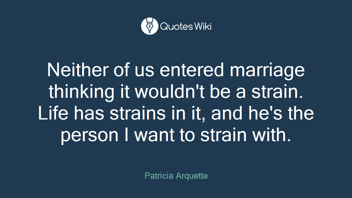Neither of us entered marriage thinking it wouldn't be a strain. Life has strains in it, and he's the person I want to strain with.