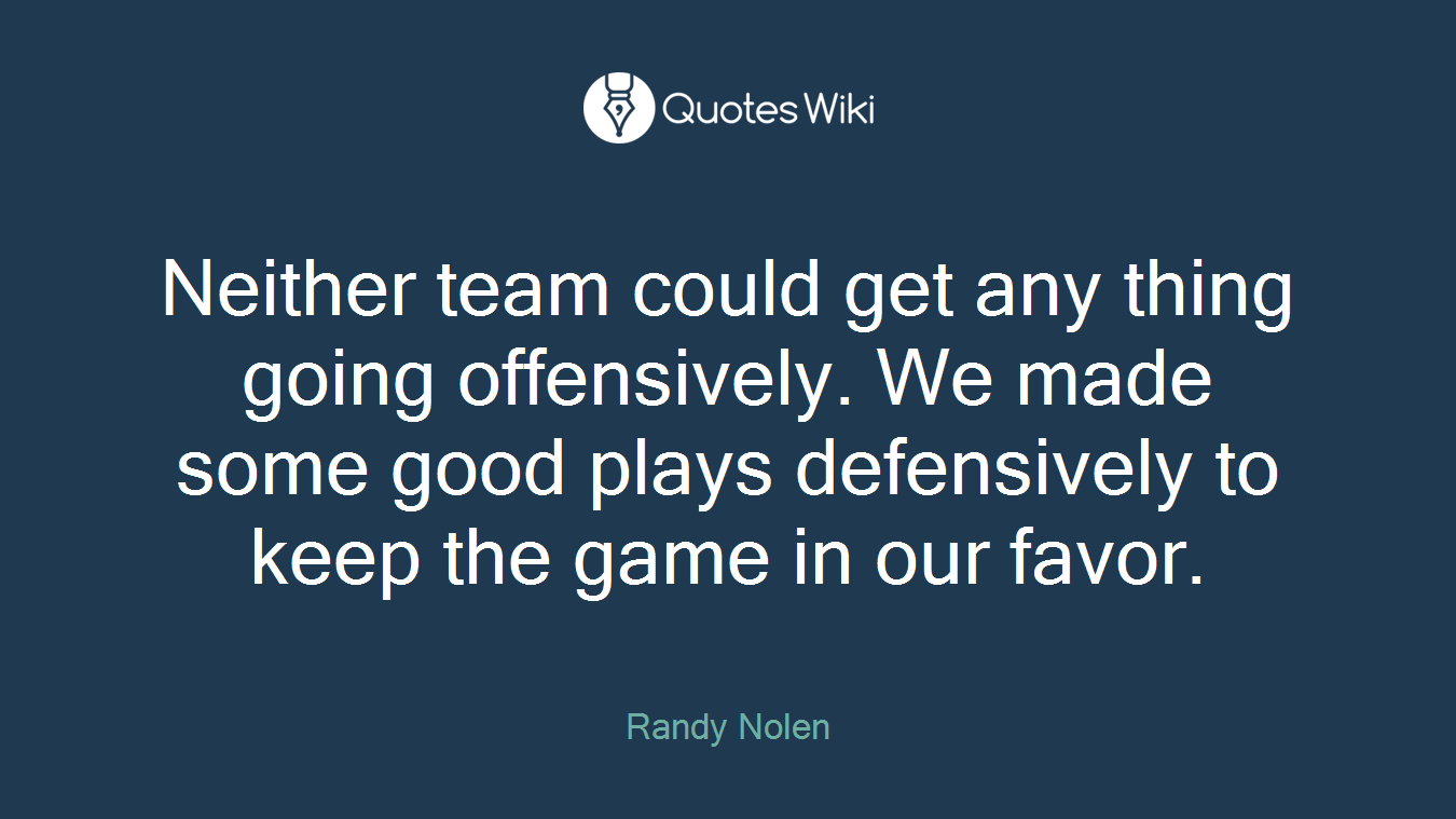 Neither team could get any thing going offensively. We made some good plays defensively to keep the game in our favor.