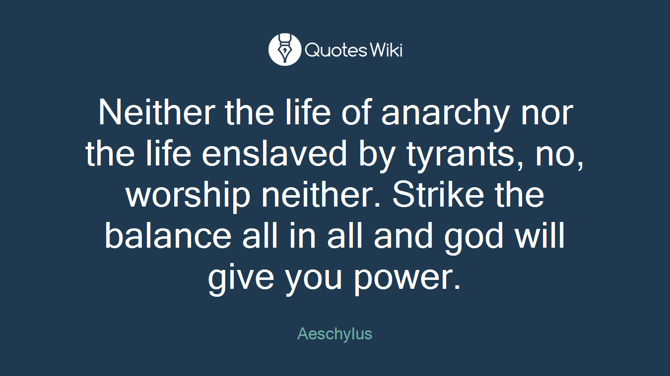 Neither the life of anarchy nor the life enslaved by tyrants, no, worship neither. Strike the balance all in all and god will give you power.
