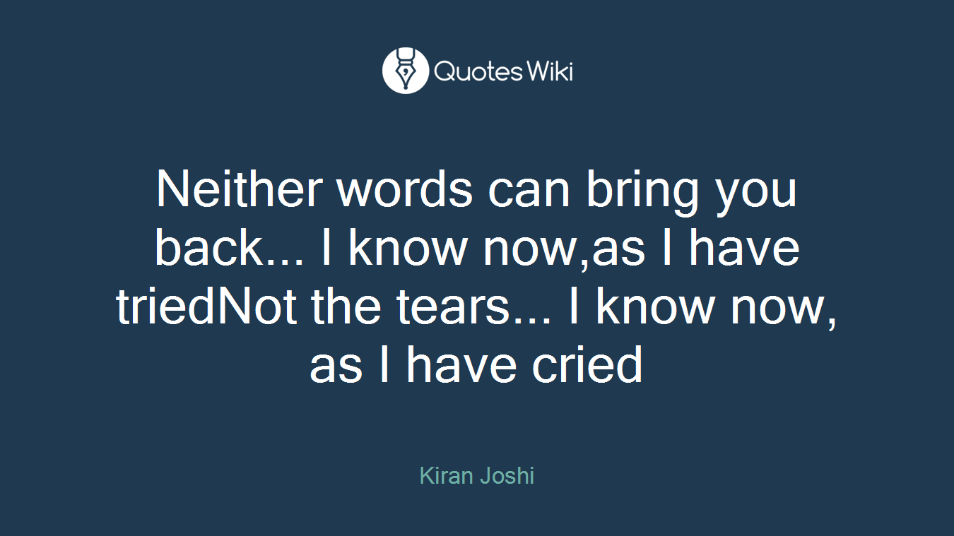 Neither words can bring you back... I know now,as I have triedNot the tears... I know now, as I have cried
