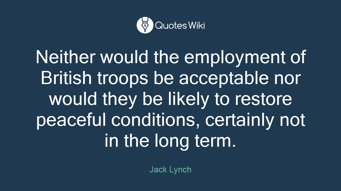 Neither would the employment of British troops be acceptable nor would they be likely to restore peaceful conditions, certainly not in the long term.