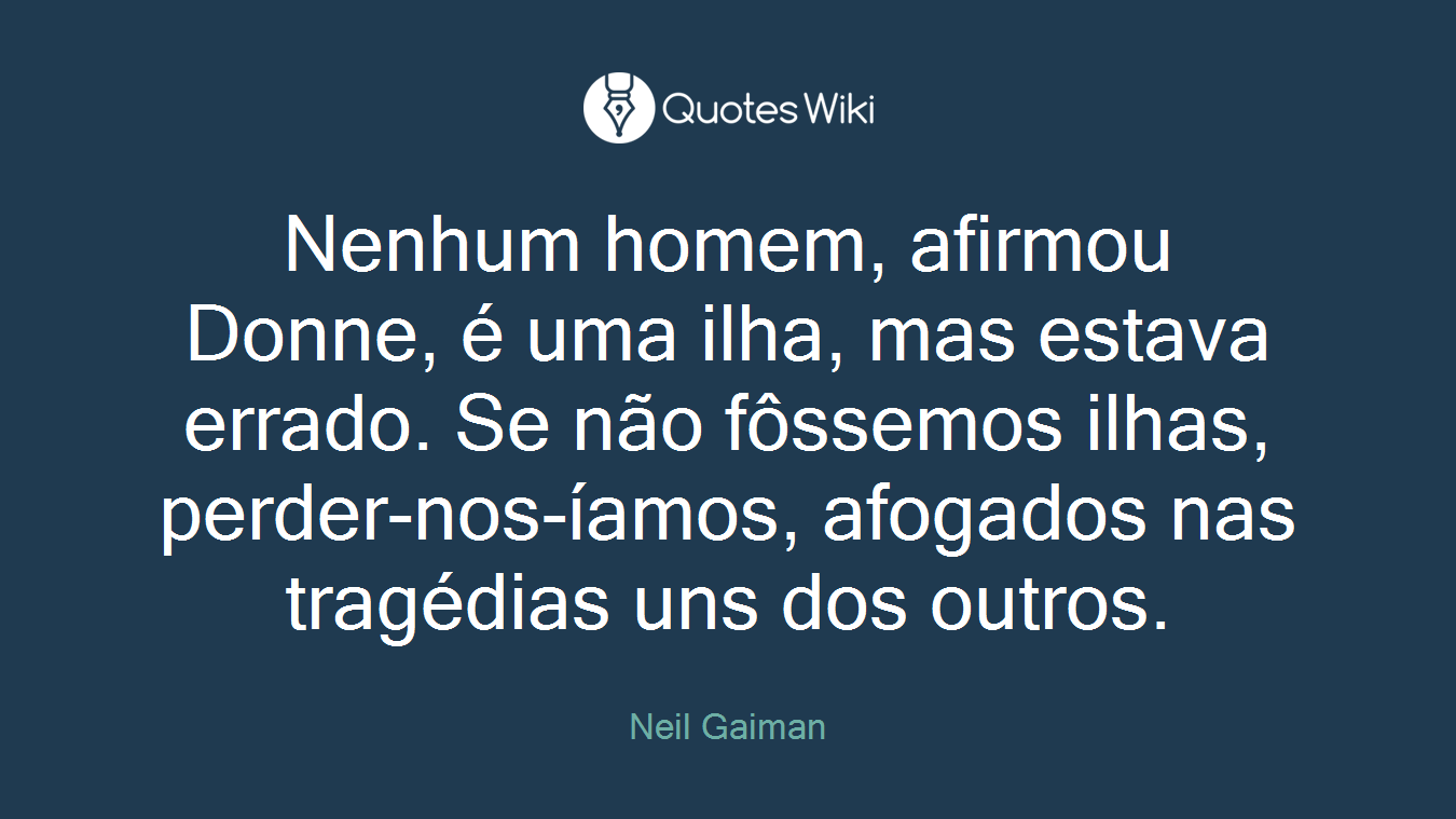Nenhum homem, afirmou Donne, é uma ilha, mas estava errado. Se não fôssemos ilhas, perder-nos-íamos, afogados nas tragédias uns dos outros.