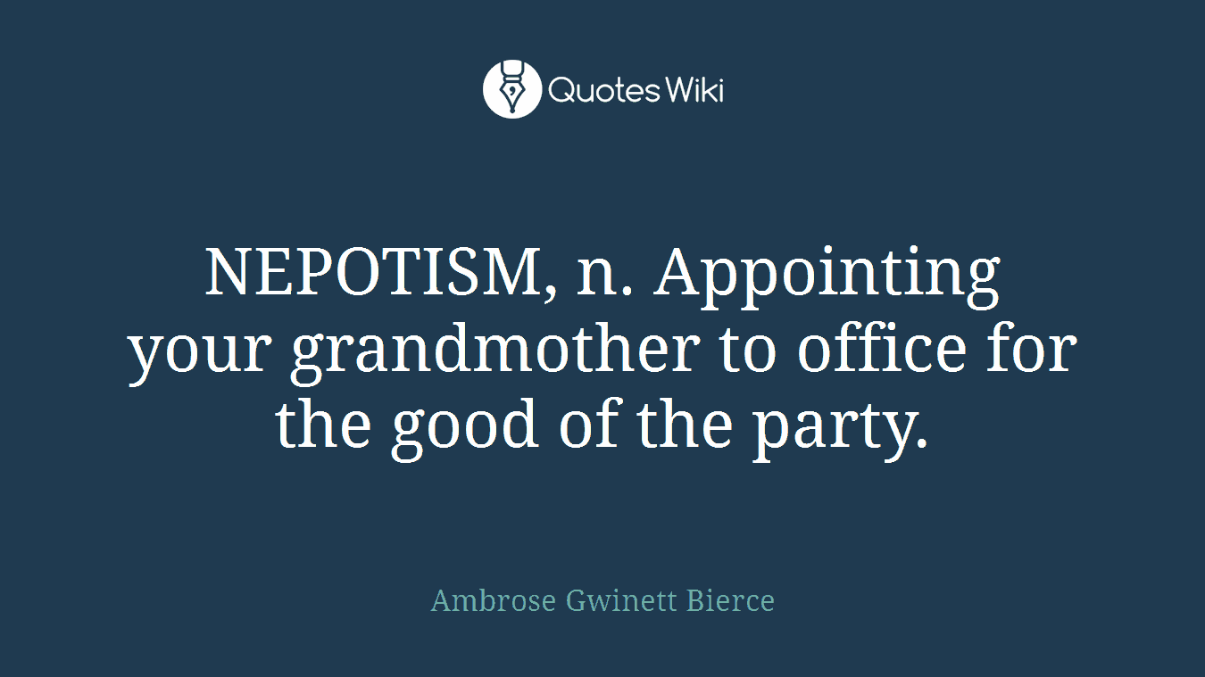 NEPOTISM, n. Appointing your grandmother to office for the good of the party.