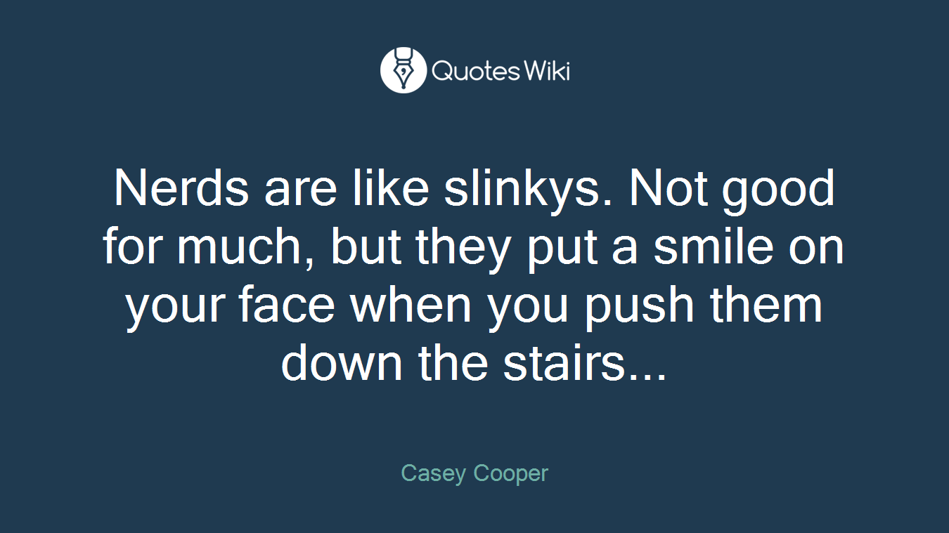Nerds are like slinkys. Not good for much, but they put a smile on your face when you push them down the stairs...