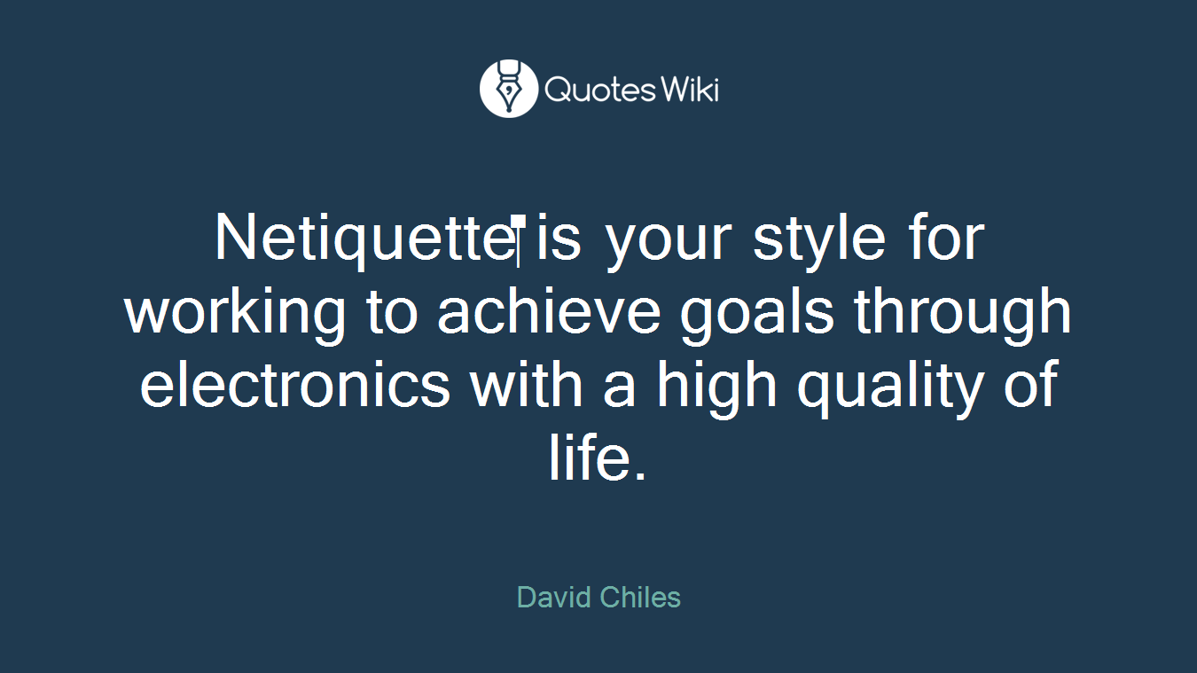 Netiquette is your style for working to achieve goals through electronics with a high quality of life.