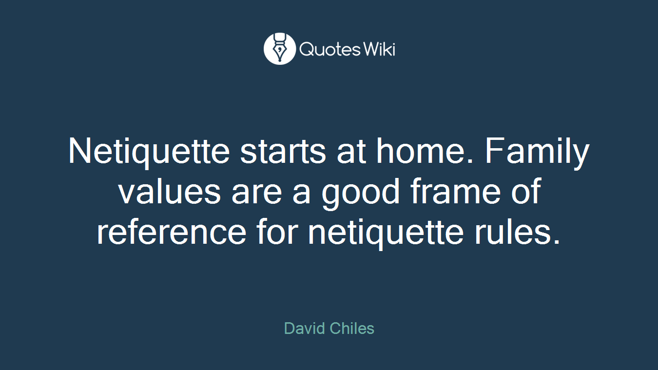 Netiquette starts at home. Family values are a good frame of reference for netiquette rules.